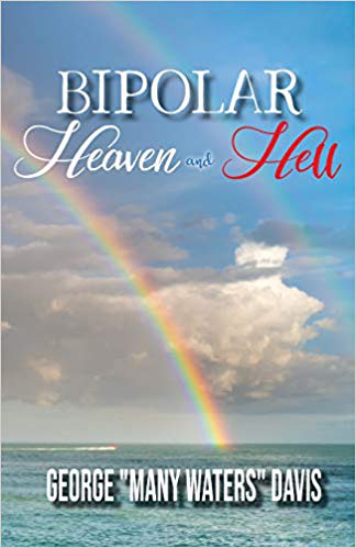 Bipolar, Heaven and Hell by George “Many Waters” Davis – the Symptoms and Struggles of Having Bipolar Disorder and Praying to be a Teachable Spirit