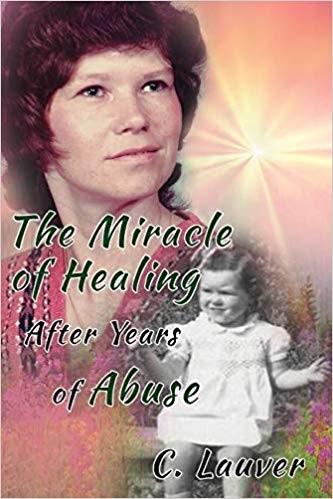 The Miracle of Healing after Years of Abuse by Charlotte Lauver - a Journey of Hope and Love overcoming Despair and Adversity