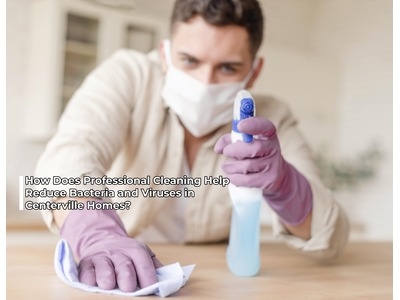 How Does Professional Cleaning Help Reduce Bacteria and Viruses in Centerville Homes: What Cleaning Services Centerville Residents Should Know How Does Professional Cleaning Help Reduce Bacteria and Viruses in Centerville Homes: What Cleaning Services Centerville Residents Should Know