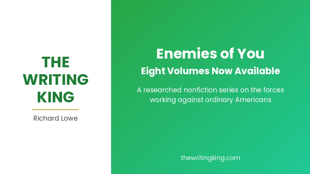 Author Richard Lowe Publishes Eight Volumes of Enemies of You, a Researched Series on the Forces Working Against Ordinary Americans Author Richard Lowe Publishes Eight Volumes of Enemies of You, a Researched Series on the Forces Working Against Ordinary Americans