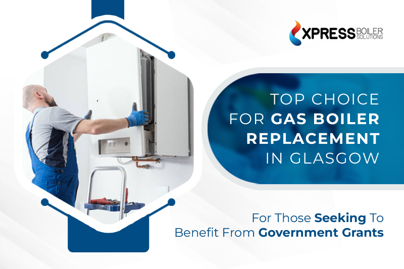 Xpress Boiler Solutions: Top Choice for Gas Boiler Replacement In Glasgow For Those Seeking To Benefit From Government Grants